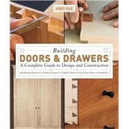 Building Doors and Drawers : A Complete Guide to Design and Construction - Dovetailed Drawers, Utility Drawers, Cabinet Doors, Special Doors, Hardware