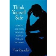 Think Yourself Safe : How to Use Your Mind to Reduce the Risk of Crime