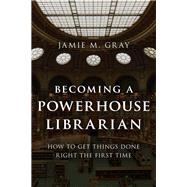 Becoming a Powerhouse Librarian How to Get Things Done Right the First Time