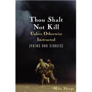Thou Shalt Not Kill Unless Otherwise Instructed: Poems and Stories