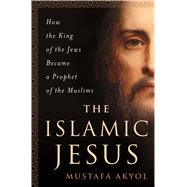 The Islamic Jesus How the King of the Jews Became a Prophet of the Muslims