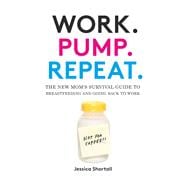 Work. Pump. Repeat. The New Mom's Survival Guide to Breastfeeding and Going Back to Work