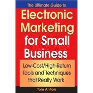 The Ultimate Guide to Electronic Marketing for Small Business Low-Cost/High Return Tools and Techniques that Really Work