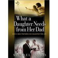 What a Daughter Needs from Her Dad : How a Man Prepares His Daughter for Life