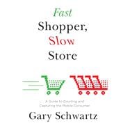 Fast Shopper, Slow Store A Guide to Courting and Capturing the Mobile Consu