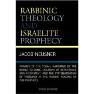Rabbinic Theology and Israelite Prophecy Primacy of the Torah, Narrative of the World to Come, Doctrine of Repentance and Atonement, and the Systematization of Theology in the Rabbis' Reading of the Prophets