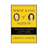 What Kind of Nation : Thomas Jefferson, John Marshall, and the Epic Struggle to Create a United States