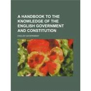 A Handbook to the Knowledge of the English Government and Constitution