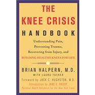 The Knee Crisis Handbook Understanding Pain, Preventing Trauma, Recovering from Injury, and Building Healthy Knees for Life