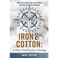 Iron and Cotton: A Man's Field Guide to Marriage Practical knowledge for married men and aspiring husbands