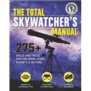 The Total Skywatcher's Manual 300+ Tips on Skills, Projects, & Gear for Exploring the Night Sky