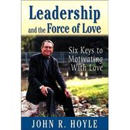 Leadership and the Force of Love : Six Keys to Motivating with Love