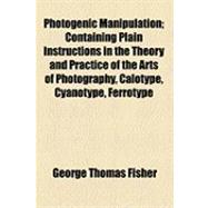 Photogenic Manipulation: Containing Plain Instructions in the Theory and Practice of the Arts of Photography, Calotype, Cyanotype, Ferrotype, Chrysotype, Anthotype, Daguerreot