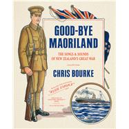 Good-bye Maoriland The Songs and Sounds of New Zealand's Great War