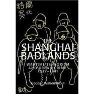 The Shanghai Badlands: Wartime Terrorism and Urban Crime, 1937â€“1941