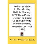 Addresses Made at the Meeting Held in Memory of William Pepper, Held in the Chapel of the University of Pennsylvania, November 29, 1898