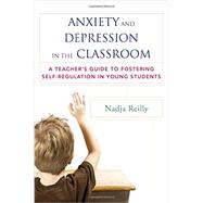 Anxiety and Depression in the Classroom A Teacher's Guide to Fostering Self-Regulation in Young Students