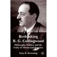 Rethinking R. G. Collingwood Philosophy, Politics and the Unity of Theory and Practice