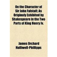 On the Character of Sir John Falstaff: As Originaly Exhibited by Shakespeare in the Two Parts of King Henry IV