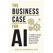 The Business Case for AI: A Leader's Guide to AI Strategies, Best Practices & Real-World Applications