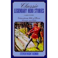Classic Legendary Hero Stories : Extraordinary Tales of Honor, Courage, and Valor