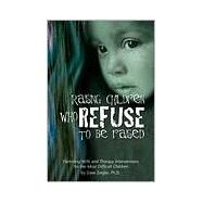 Raising Children Who Refuse to Be Raised : Parenting Skills and Therapy Interventions for the Most Difficult Children
