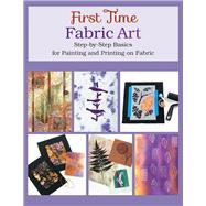 First Time Fabric Art Step-by-Step Basics for Painting and Printing on Fabric