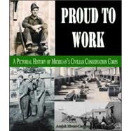 Proud to Work : A Pictorial History of Michigan's Civilian Conservation Corps