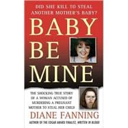 Baby Be Mine The Shocking True Story of a Woman Who Murdered a Pregnant Mother to Steal Her Child