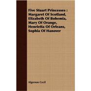 Five Stuart Princesses : Margaret of Scotland, Elizabeth of Bohemia, Mary of Orange, Henrietta of Orleans, Sophia of Hanover