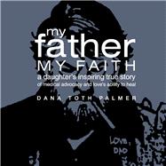 My Father, My Faith A Daughter's Inspiring True Story of Medical Advocacy and Love’s Ability to