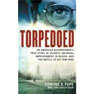 Torpedoed An American Businessman's True Story of Secrets, Betrayal, Imprisonment in Russia, and the Battle to
