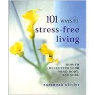 101 Ways to Stress-Free Living How to Declutter Your Mind, Body and Soul