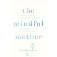 The Mindful Mother A Practical and Spiritual Guide to Enjoying Pregnancy, Birth and Beyond with Mindfulness