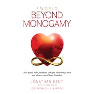 A World Beyond Monogamy How People Make Polyamory and Open Relationships Work and What We Can All Learn From Them