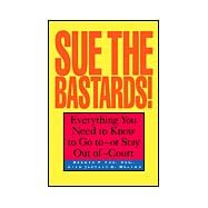 Sue the Bastards! : Everything You Need to Know to Go to - or Stay Out of - Court