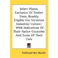 Select Plants, Exclusive Of Timber Trees, Readily Eligible For Victorian Industrial Culture: With Indications of Their Native Countries and Some of Their Uses