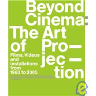 Beyond Cinema: the Art of Projection : Films, Videos and Installations from 1963 To 2005