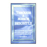 Through a Mirror, Brightly : Reflections of a Mind Illuminated Through a Course in Miracles