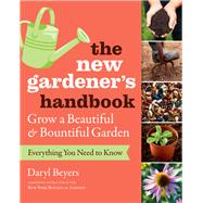 The New Gardener's Handbook Everything You Need to Know to Grow a Beautiful and Bountiful Garden