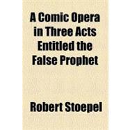 A Comic Opera in Three Acts Entitled the False Prophet