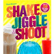 Shake, Jiggle & Shoot More Than 150 Boozy Shakes, Jiggle Shots & Frozen Treats
