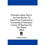 Principia Latina, Part : An Introduction to Latin Prose Composition, Containing A Systematic Course of Exercises on the Syntax (1864)