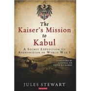 The Kaiser's Mission to Kabul A Secret Expedition to Afghanistan in World War I