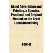 About Advertising and Printing. a Concise, Practical, and Original Manual on the Art of Local Advertising