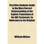 The Bible Students Guide to the More Correct Understanding of the English Translation of the Old Testament, by Reference to the Original Hebrew