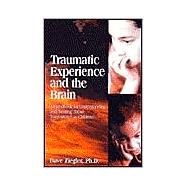 Traumatic Experience and the Brain: A Handbook for Understanding and Treating Those Traumatized As Children