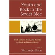 Youth and Rock in the Soviet Bloc Youth Cultures, Music, and the State in Russia and Eastern Europe