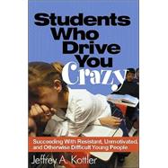 Students Who Drive You Crazy : Succeeding with Resistant, Unmotivated, and Otherwise Difficult Young People