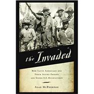 The Invaded How Latin Americans and Their Allies Fought and Ended U.S. Occupations